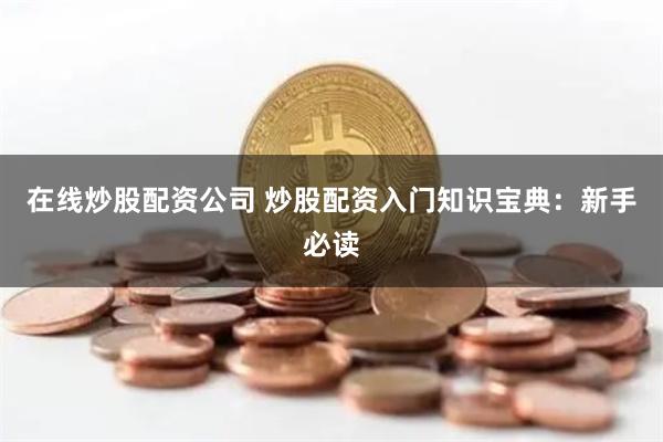 在线炒股配资公司 炒股配资入门知识宝典：新手必读