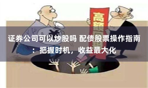 证券公司可以炒股吗 配债股票操作指南：把握时机，收益最大化