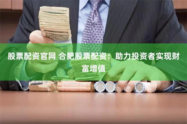 股票配资官网 合肥股票配资：助力投资者实现财富增值