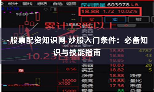 -股票配资知识网 炒股入门条件：必备知识与技能指南