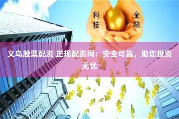 义乌股票配资 正规配资网：安全可靠，助您投资无忧