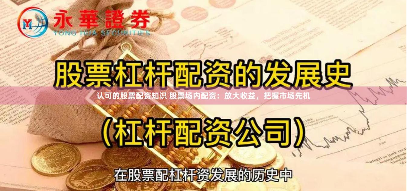 认可的股票配资知识 股票场内配资：放大收益，把握市场先机