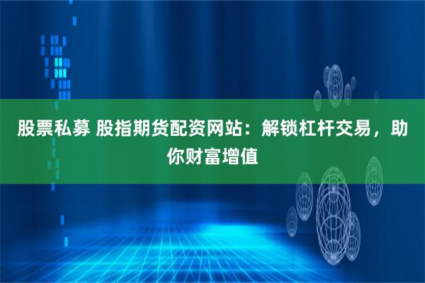 股票私募 股指期货配资网站：解锁杠杆交易，助你财富增值