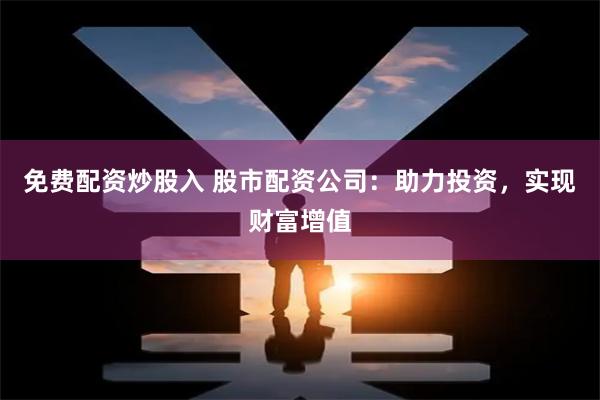 免费配资炒股入 股市配资公司：助力投资，实现财富增值