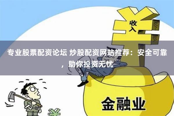 专业股票配资论坛 炒股配资网站推荐：安全可靠，助你投资无忧