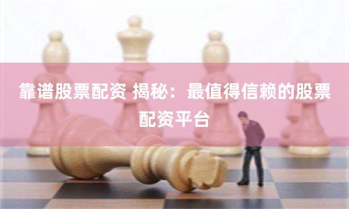 靠谱股票配资 揭秘：最值得信赖的股票配资平台