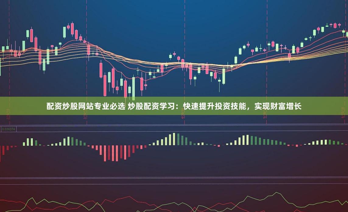 配资炒股网站专业必选 炒股配资学习：快速提升投资技能，实现财富增长