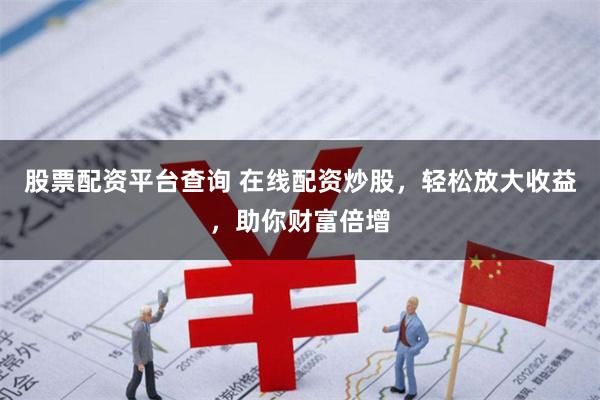 股票配资平台查询 在线配资炒股，轻松放大收益，助你财富倍增