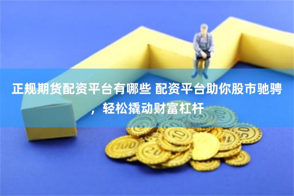 正规期货配资平台有哪些 配资平台助你股市驰骋，轻松撬动财富杠杆
