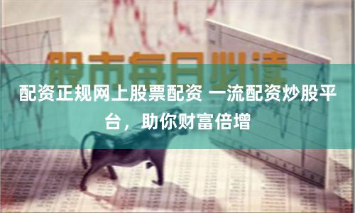 配资正规网上股票配资 一流配资炒股平台，助你财富倍增