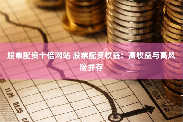 股票配资十倍网站 股票配资收益：高收益与高风险并存