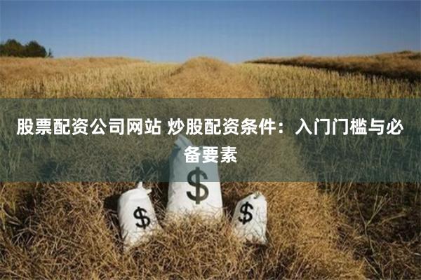 股票配资公司网站 炒股配资条件：入门门槛与必备要素