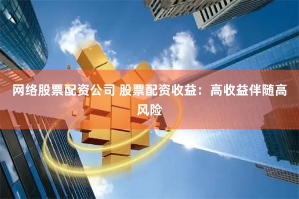 网络股票配资公司 股票配资收益：高收益伴随高风险