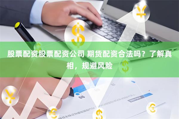 股票配资股票配资公司 期货配资合法吗？了解真相，规避风险