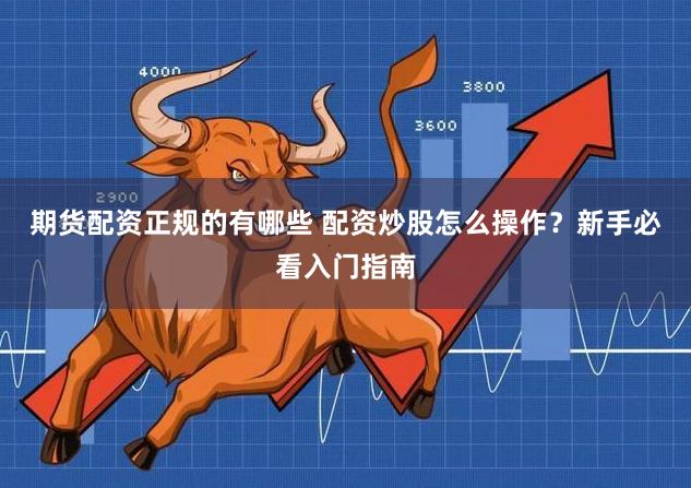 期货配资正规的有哪些 配资炒股怎么操作？新手必看入门指南