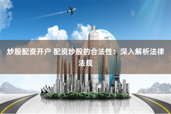 炒股配资开户 配资炒股的合法性：深入解析法律法规