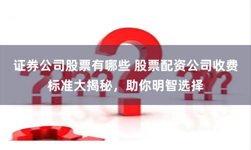 证券公司股票有哪些 股票配资公司收费标准大揭秘，助你明智选择