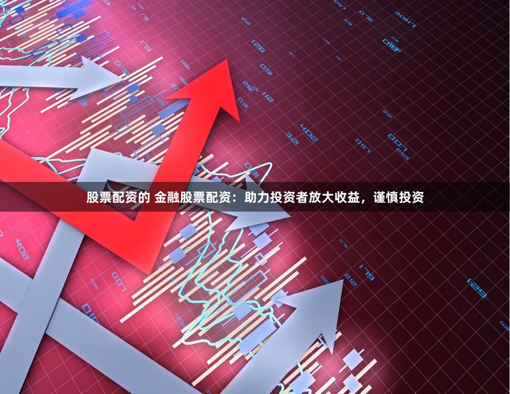 股票配资的 金融股票配资：助力投资者放大收益，谨慎投资