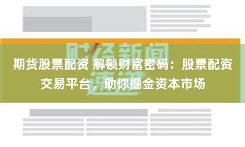 期货股票配资 解锁财富密码：股票配资交易平台，助你掘金资本市场