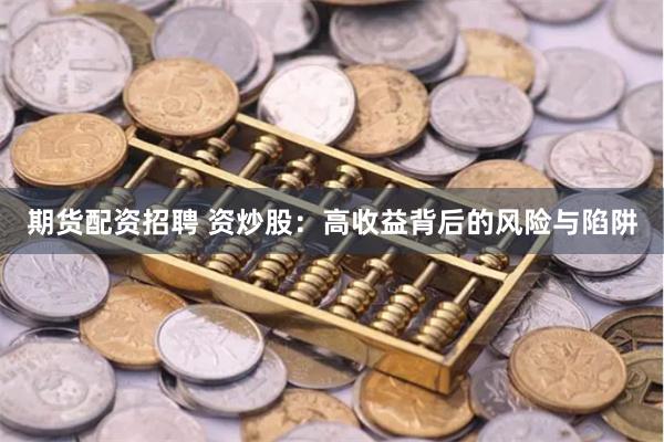 期货配资招聘 资炒股：高收益背后的风险与陷阱