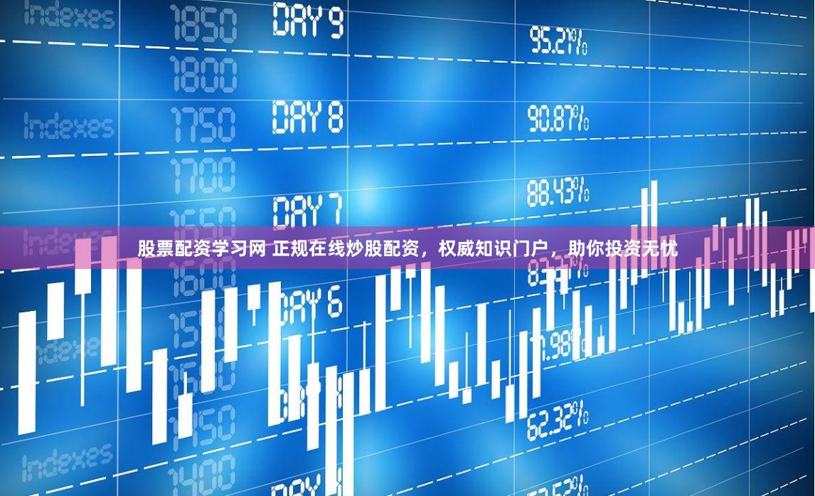 股票配资学习网 正规在线炒股配资，权威知识门户，助你投资无忧