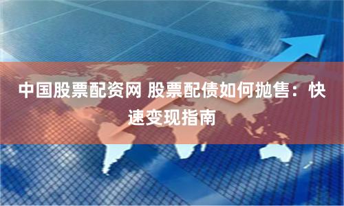 中国股票配资网 股票配债如何抛售：快速变现指南