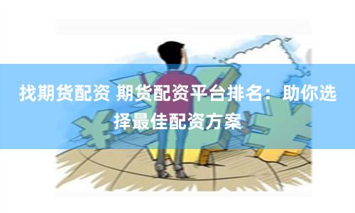 找期货配资 期货配资平台排名：助你选择最佳配资方案
