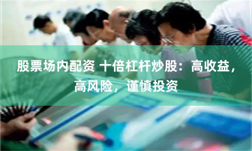 股票场内配资 十倍杠杆炒股：高收益，高风险，谨慎投资