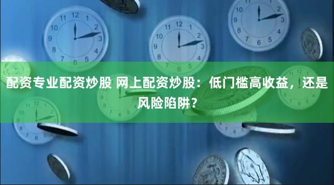 配资专业配资炒股 网上配资炒股：低门槛高收益，还是风险陷阱？