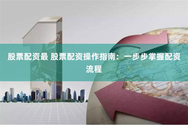 股票配资最 股票配资操作指南：一步步掌握配资流程