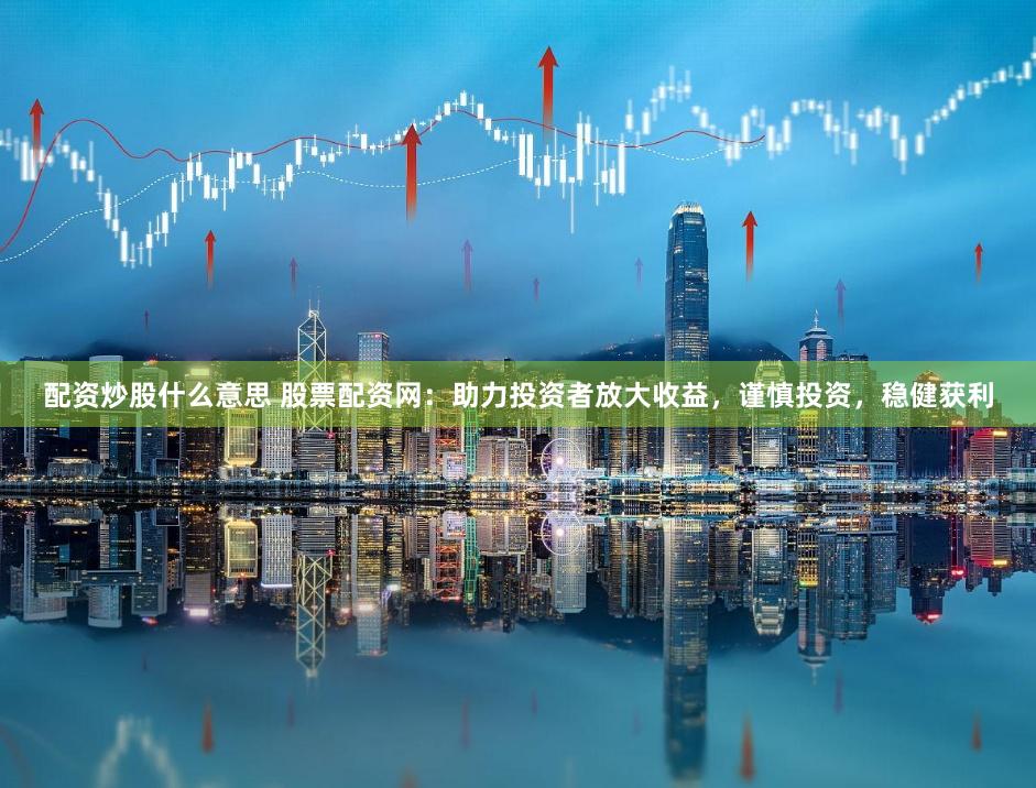 配资炒股什么意思 股票配资网：助力投资者放大收益，谨慎投资，稳健获利