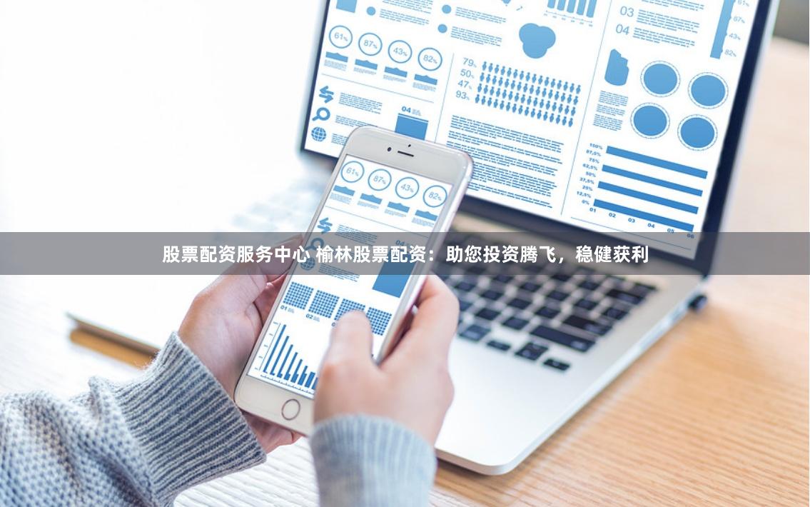股票配资服务中心 榆林股票配资：助您投资腾飞，稳健获利