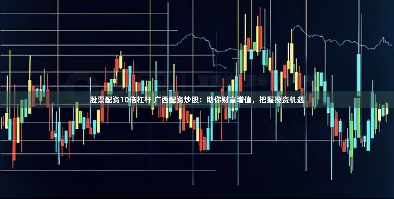 股票配资10倍杠杆 广西配资炒股：助你财富增值，把握投资机遇