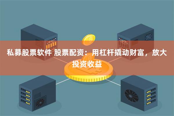 私募股票软件 股票配资：用杠杆撬动财富，放大投资收益