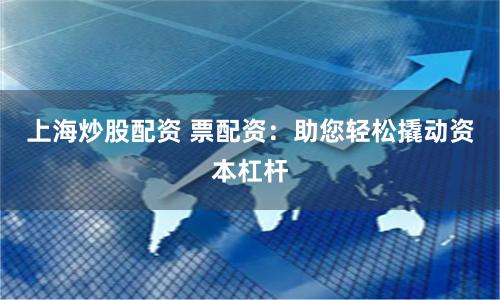 上海炒股配资 票配资：助您轻松撬动资本杠杆