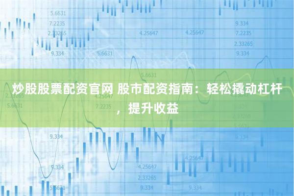 炒股股票配资官网 股市配资指南：轻松撬动杠杆，提升收益