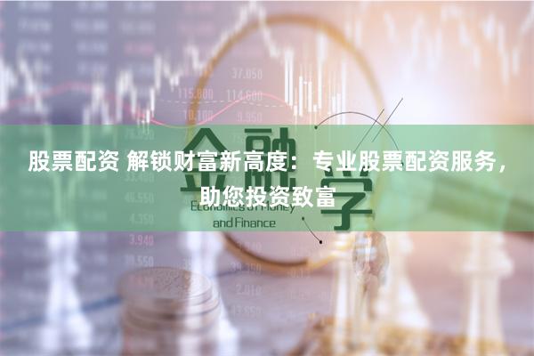 股票配资 解锁财富新高度：专业股票配资服务，助您投资致富