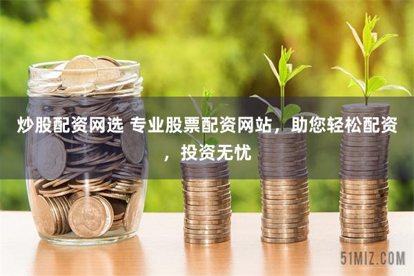 炒股配资网选 专业股票配资网站，助您轻松配资，投资无忧