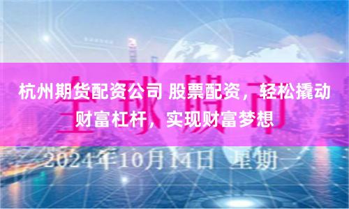 杭州期货配资公司 股票配资，轻松撬动财富杠杆，实现财富梦想