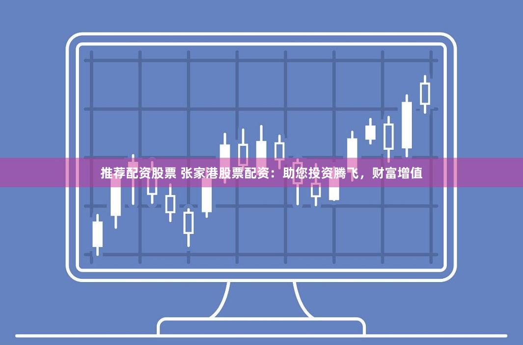 推荐配资股票 张家港股票配资：助您投资腾飞，财富增值