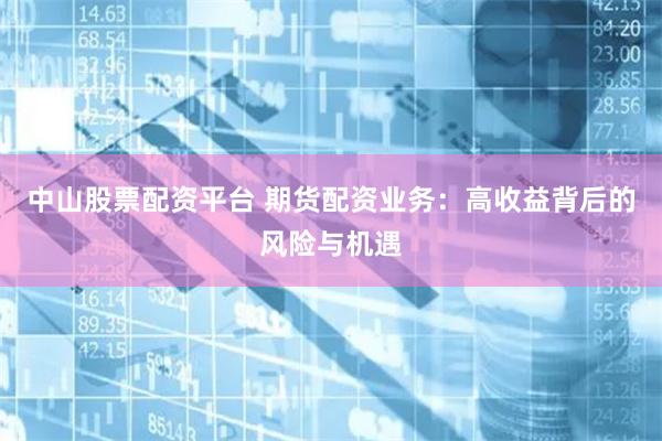 中山股票配资平台 期货配资业务：高收益背后的风险与机遇