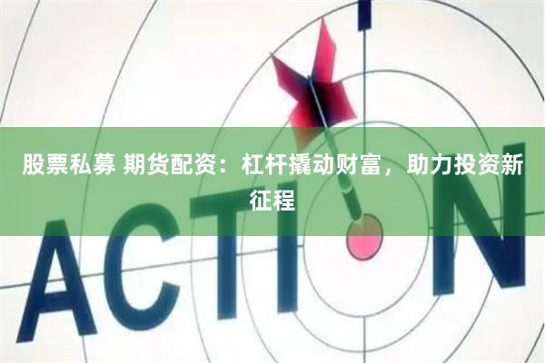 股票私募 期货配资：杠杆撬动财富，助力投资新征程