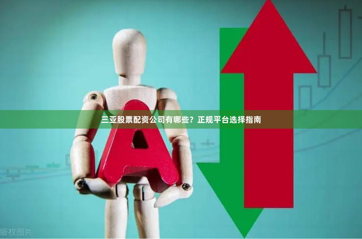 三亚股票配资公司有哪些？正规平台选择指南