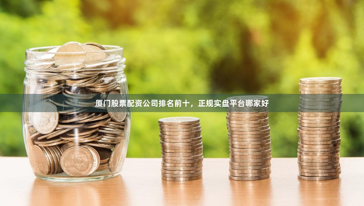 厦门股票配资公司排名前十，正规实盘平台哪家好