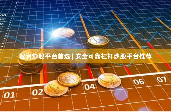 配资炒股平台首选 | 安全可靠杠杆炒股平台推荐