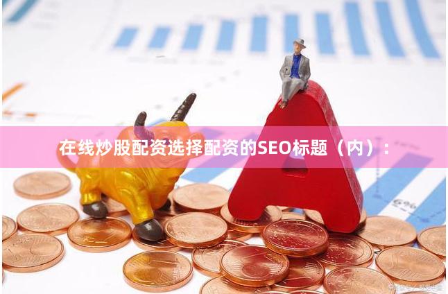 在线炒股配资选择配资的SEO标题（内）：