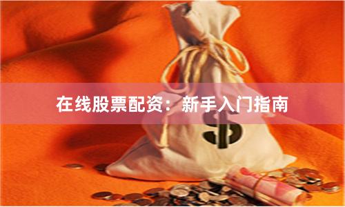 在线股票配资：新手入门指南