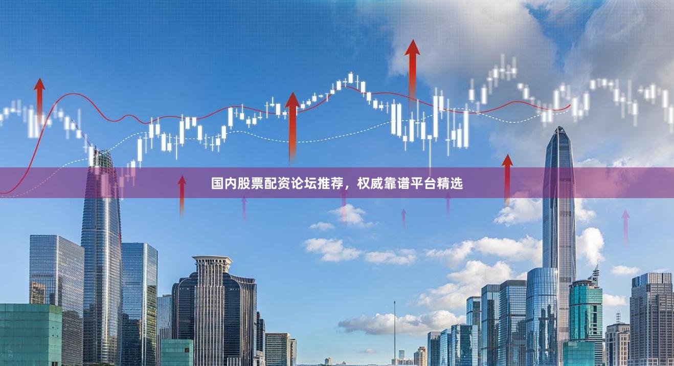 国内股票配资论坛推荐，权威靠谱平台精选