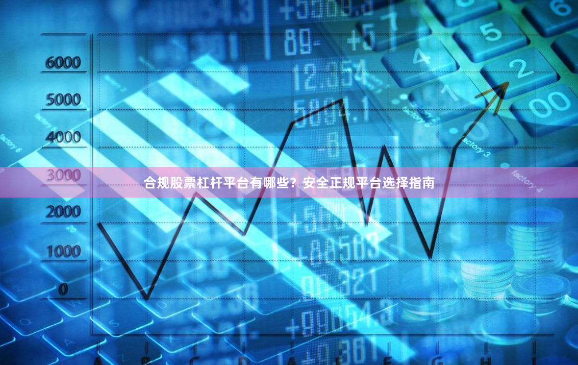 合规股票杠杆平台有哪些？安全正规平台选择指南