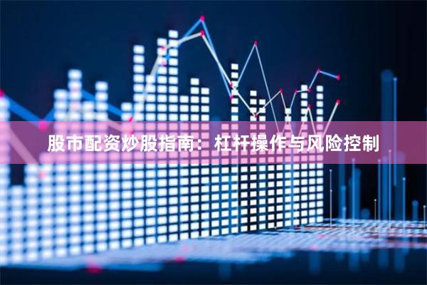股市配资炒股指南：杠杆操作与风险控制